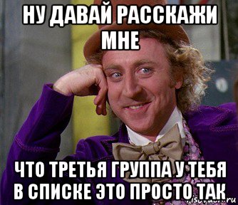 ну давай расскажи мне что третья группа у тебя в списке это просто так, Мем мое лицо