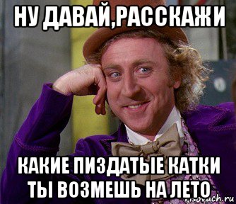 ну давай,расскажи какие пиздатые катки ты возмешь на лето, Мем мое лицо