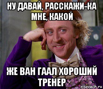 ну давай, расскажи-ка мне, какой же ван гаал хороший тренер, Мем мое лицо