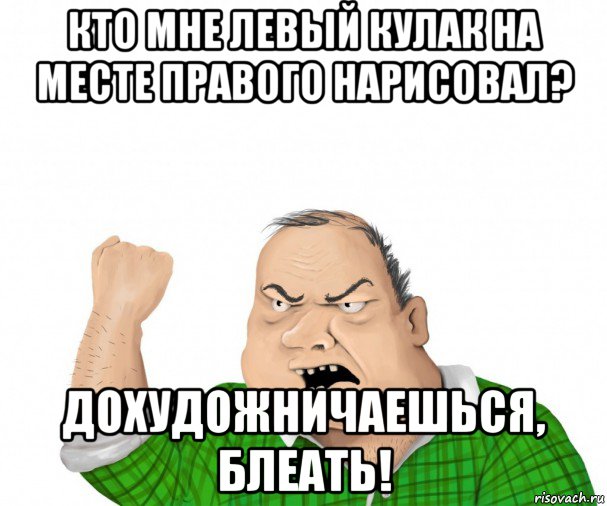 кто мне левый кулак на месте правого нарисовал? дохудожничаешься, блеать!, Мем мужик