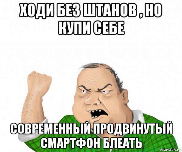 ходи без штанов , но купи себе современный продвинутый смартфон блеать, Мем мужик