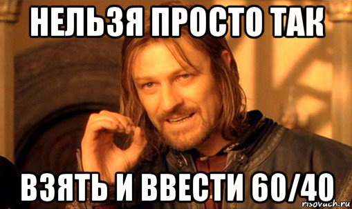 нельзя просто так взять и ввести 60/40, Мем Нельзя просто так взять и (Боромир мем)