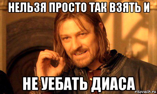 нельзя просто так взять и не уебать диаса, Мем Нельзя просто так взять и (Боромир мем)