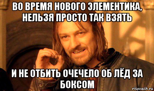 во время нового элементика, нельзя просто так взять и не отбить очечело об лёд за боксом, Мем Нельзя просто так взять и (Боромир мем)