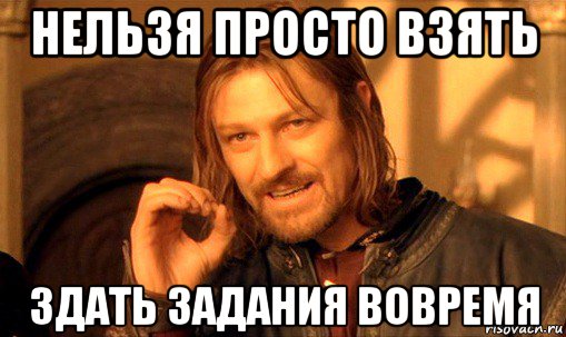 нельзя просто взять здать задания вовремя, Мем Нельзя просто так взять и (Боромир мем)