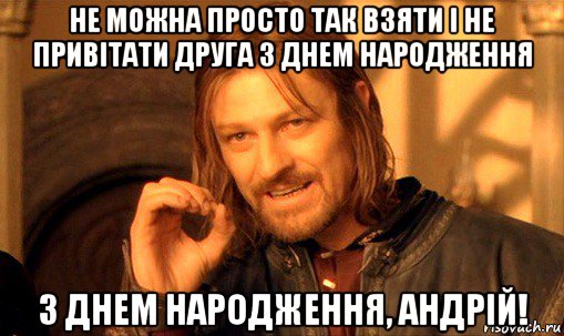 не можна просто так взяти і не привітати друга з днем народження з днем народження, андрій!, Мем Нельзя просто так взять и (Боромир мем)