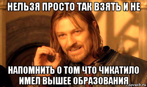 нельзя просто так взять и не напомнить о том что чикатило имел вышее образования, Мем Нельзя просто так взять и (Боромир мем)