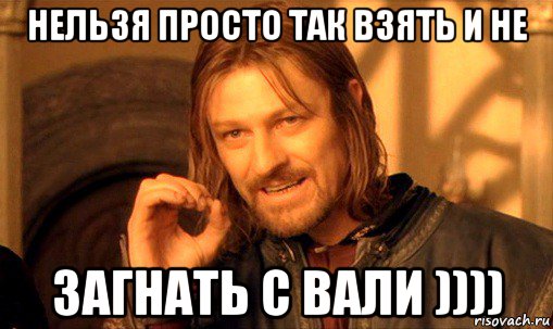 нельзя просто так взять и не загнать с вали )))), Мем Нельзя просто так взять и (Боромир мем)