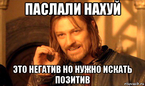 паслали нахуй это негатив но нужно искать позитив, Мем Нельзя просто так взять и (Боромир мем)