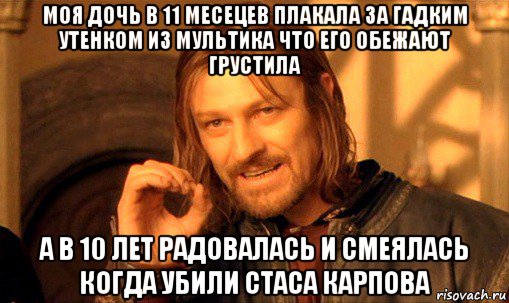 моя дочь в 11 месецев плакала за гадким утенком из мультика что его обежают грустила а в 10 лет радовалась и смеялась когда убили стаса карпова, Мем Нельзя просто так взять и (Боромир мем)