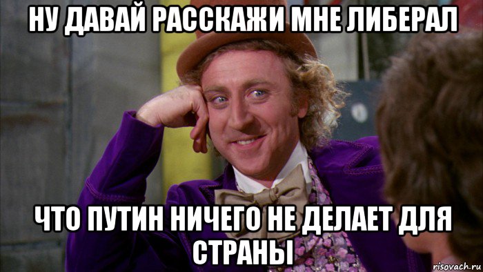 ну давай расскажи мне либерал что путин ничего не делает для страны, Мем Ну давай расскажи (Вилли Вонка)