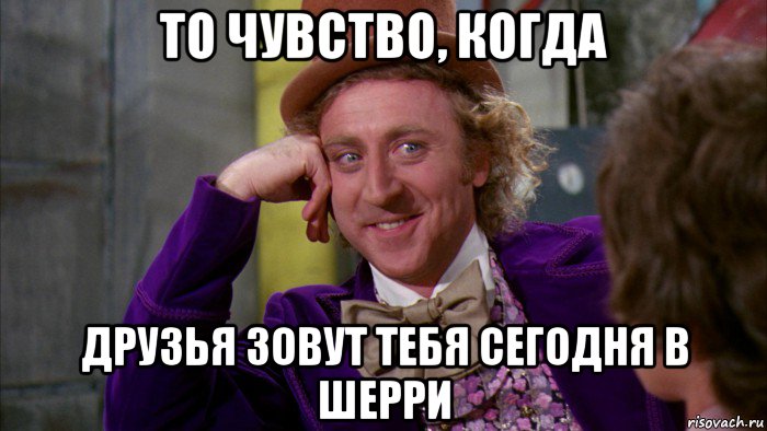 то чувство, когда друзья зовут тебя сегодня в шерри, Мем Ну давай расскажи (Вилли Вонка)