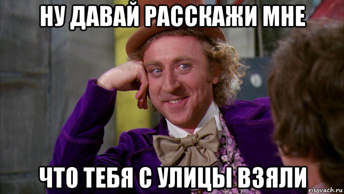 ну давай расскажи мне что тебя с улицы взяли, Мем Ну давай расскажи (Вилли Вонка)