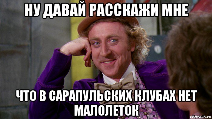 ну давай расскажи мне что в сарапульских клубах нет малолеток, Мем Ну давай расскажи (Вилли Вонка)