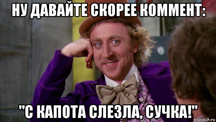 ну давайте скорее коммент: "с капота слезла, сучка!", Мем Ну давай расскажи (Вилли Вонка)