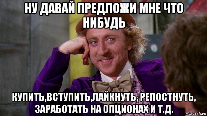 ну давай предложи мне что нибудь купить,вступить,лайкнуть, репостнуть, заработать на опционах и т.д., Мем Ну давай расскажи (Вилли Вонка)