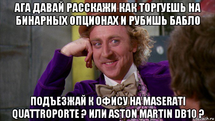 ага давай расскажи как торгуешь на бинарных опционах и рубишь бабло подъезжай к офису на maserati quattroporte ? или aston martin db10 ?, Мем Ну давай расскажи (Вилли Вонка)