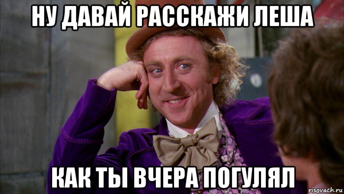 ну давай расскажи леша как ты вчера погулял, Мем Ну давай расскажи (Вилли Вонка)