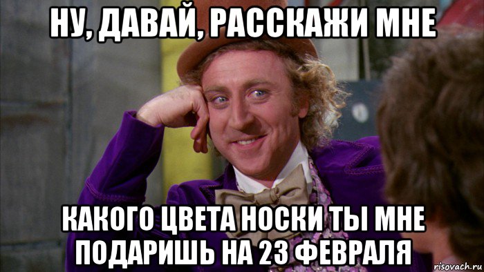 ну, давай, расскажи мне какого цвета носки ты мне подаришь на 23 февраля, Мем Ну давай расскажи (Вилли Вонка)