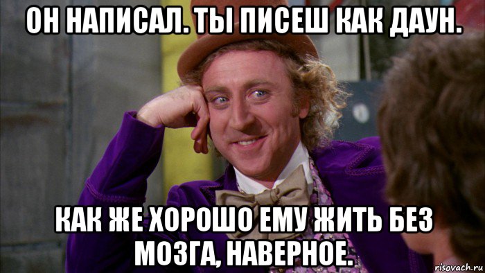 он написал. ты писеш как даун. как же хорошо ему жить без мозга, наверное., Мем Ну давай расскажи (Вилли Вонка)