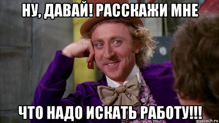 ну, давай! расскажи мне что надо искать работу!!!, Мем Ну давай расскажи (Вилли Вонка)