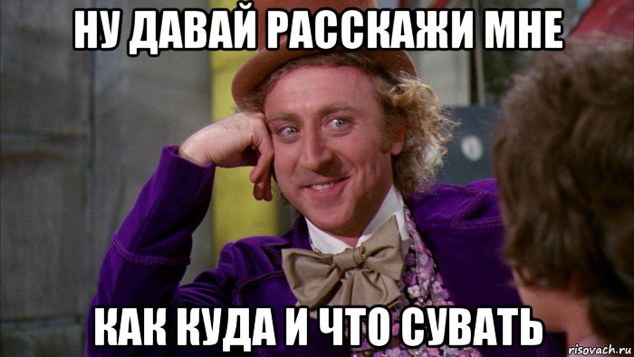 ну давай расскажи мне как куда и что сувать, Мем Ну давай расскажи (Вилли Вонка)