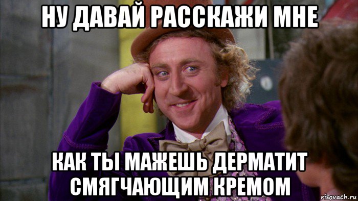 ну давай расскажи мне как ты мажешь дерматит смягчающим кремом, Мем Ну давай расскажи (Вилли Вонка)