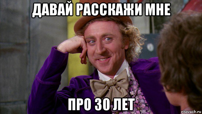 давай расскажи мне про 30 лет, Мем Ну давай расскажи (Вилли Вонка)