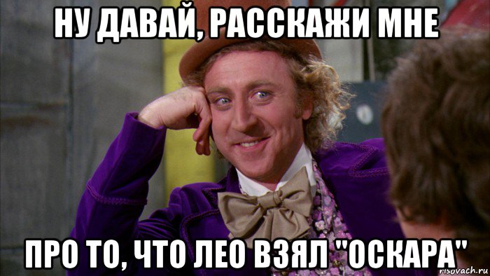 ну давай, расскажи мне про то, что лео взял "оскара", Мем Ну давай расскажи (Вилли Вонка)