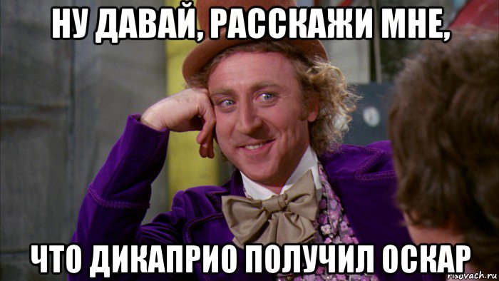 ну давай, расскажи мне, что дикаприо получил оскар, Мем Ну давай расскажи (Вилли Вонка)