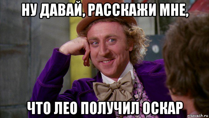 ну давай, расскажи мне, что лео получил оскар, Мем Ну давай расскажи (Вилли Вонка)