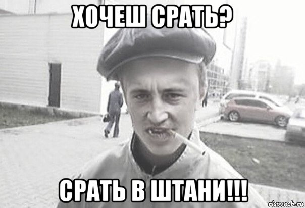 хочеш срать? срать в штани!!!