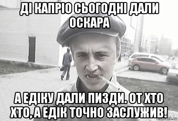 дi капрio сьогоднi дали оскара а едiку дали пизди. от хто хто, а едiк точно заслужив!, Мем Пацанська философия