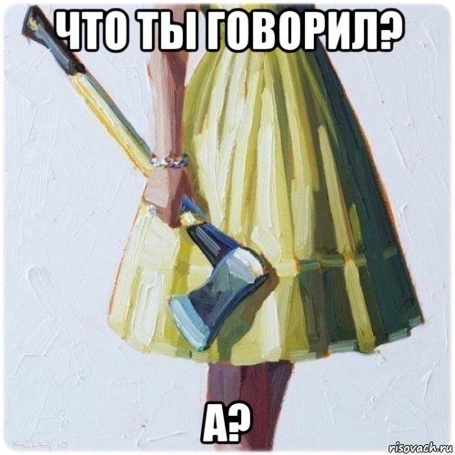 что ты говорил? а?