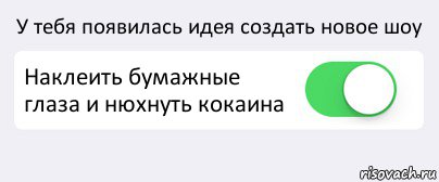 У тебя появилась идея создать новое шоу Наклеить бумажные глаза и нюхнуть кокаина , Комикс Переключатель