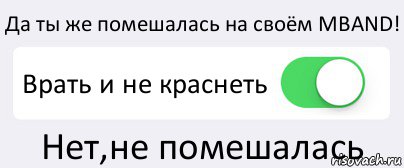 Да ты же помешалась на своём MBAND! Врать и не краснеть Нет,не помешалась, Комикс Переключатель