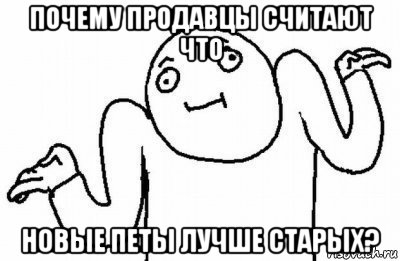 почему продавцы считают что новые петы лучше старых?, Мем Почему бы и нет