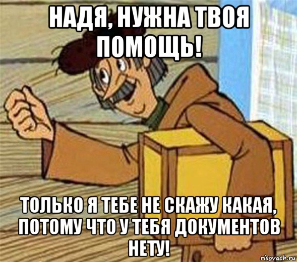 надя, нужна твоя помощь! только я тебе не скажу какая, потому что у тебя документов нету!, Мем Почтальон Печкин