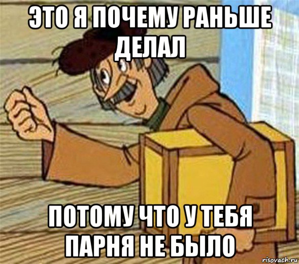 это я почему раньше делал потому что у тебя парня не было, Мем Почтальон Печкин