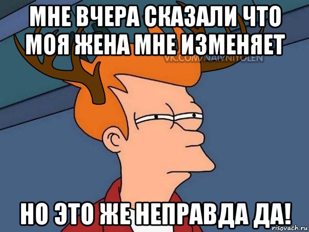 мне вчера сказали что моя жена мне изменяет но это же неправда да!, Мем  Подозрительный олень