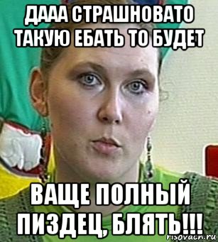 дааа страшновато такую ебать то будет ваще полный пиздец, блять!!!