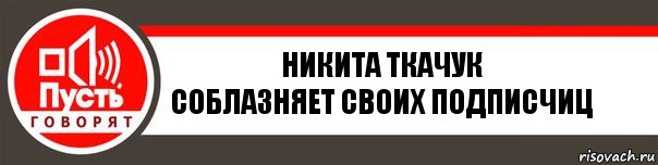 Никита Ткачук
Соблазняет своих подписчиц, Комикс   пусть говорят