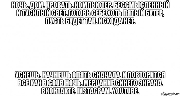 ночь. дом. кровать. компьютер. бессмысленный и тусклый свет. готовь себе хоть пятый бутер, пусть будет так. исхода нет. уснешь. начнешь опять сначала. и повторится все как в coub ночь. мерцание синего экрана. вконтакте. instagram. youtube., Мем Пустой лист