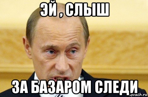 Нихуя не понял. За базаром следи. Ты за базаром следи. Путин следи за базаром. Базар Мем.