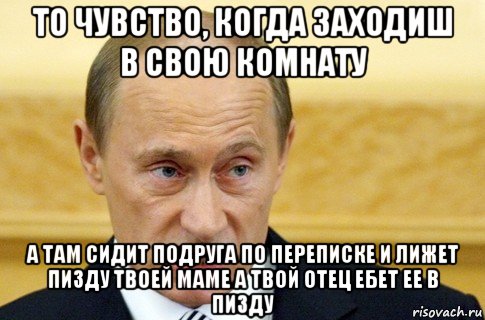 то чувство, когда заходиш в свою комнату а там сидит подруга по переписке и лижет пизду твоей маме а твой отец ебет ее в пизду, Мем путин