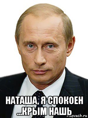  наташа, я спокоен ...крым нашь, Мем Путин