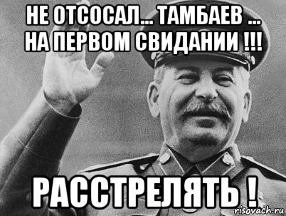 не отсосал... тамбаев ... на первом свидании !!! расстрелять !, Мем   РАССТРЕЛЯТЬ ИХ ВСЕХ