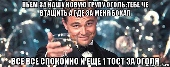 пьем за нашу новую групу оголь:тебе че втащить а где за меня бокал все все спокойно и еще 1 тост за оголя, Мем  старина Гэтсби