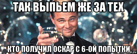 так выпьем же за тех кто получил оскар с 6-ой попытки, Мем  старина Гэтсби