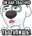 ой как обычно ты тупишь!